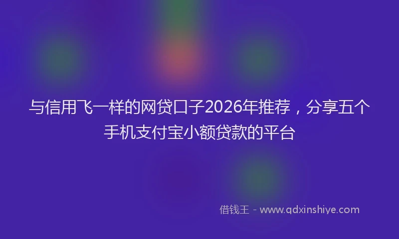 与信用飞一样的网贷口子2026年推荐，分享五个手机支付宝小额贷款的平台
