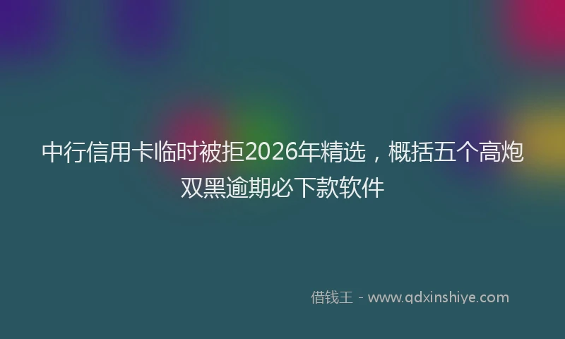 中行信用卡临时被拒2026年精选，概括五个高炮双黑逾期必下款软件