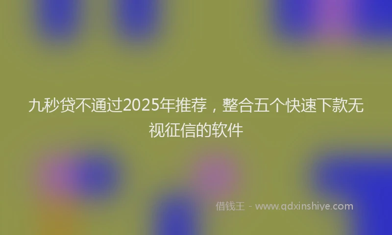九秒贷不通过2025年推荐，整合五个快速下款无视征信的软件