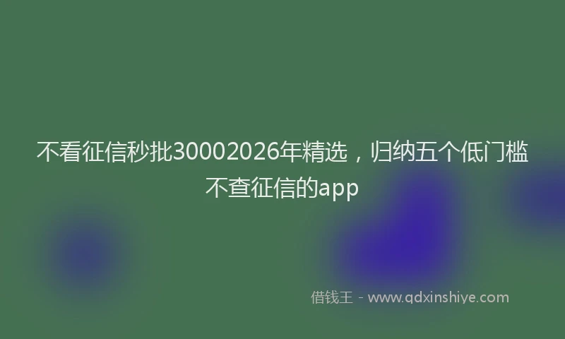 不看征信秒批30002026年精选,归纳五个低门槛不查征信的app