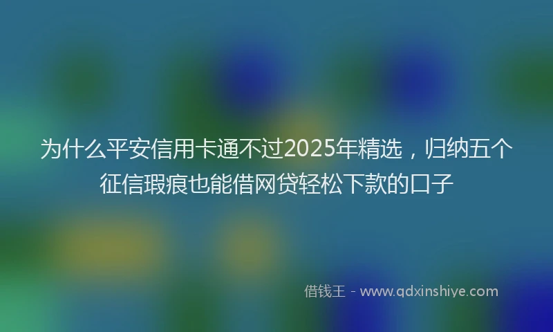 为什么平安信用卡通不过2025年精选,归纳五个征信瑕疵也能借网贷轻松下款的口子