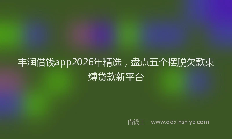 丰润借钱app2026年精选，盘点五个摆脱欠款束缚贷款新平台