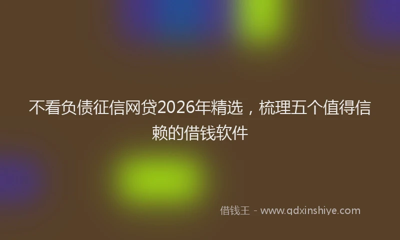 不看负债征信网贷2026年精选，梳理五个值得信赖的借钱软件