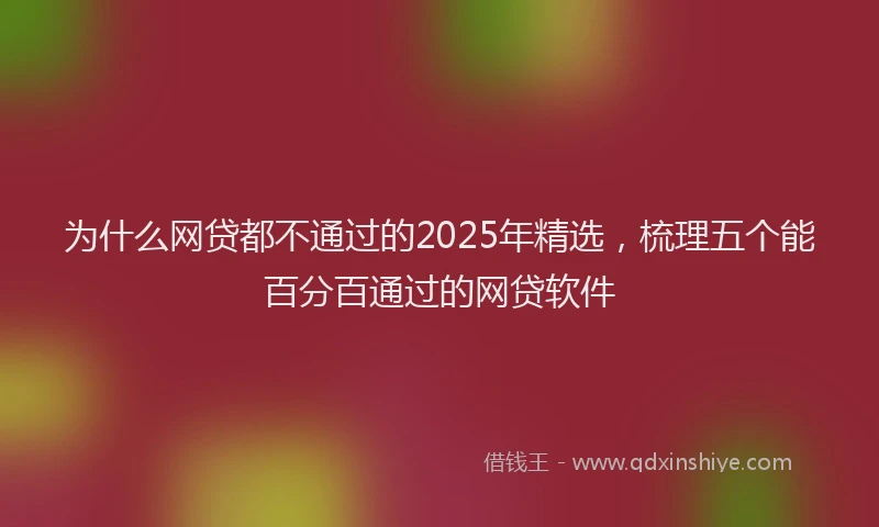 为什么网贷都不通过的2025年精选，梳理五个能百分百通过的网贷软件