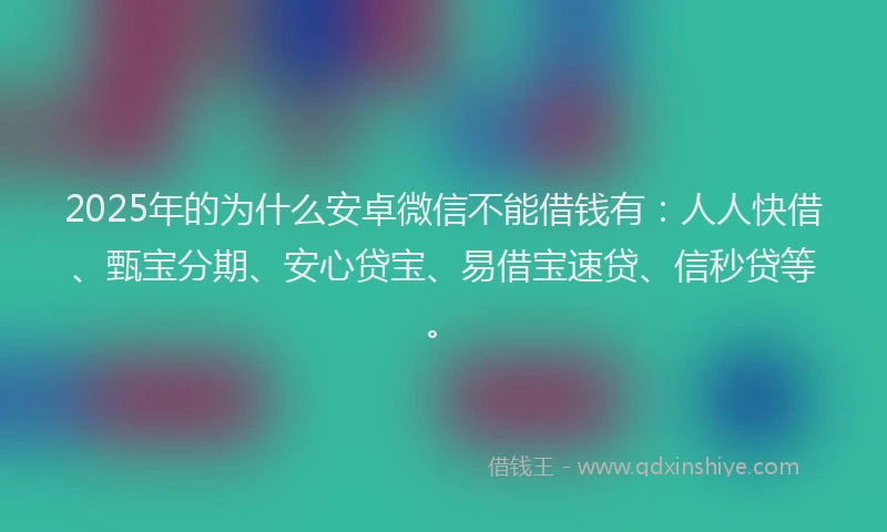 2025年的为什么安卓微信不能借钱有：人人快借、甄宝分期、安心贷宝、易借宝速贷、信秒贷等。