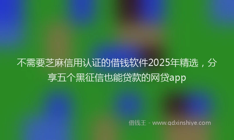 不需要芝麻信用认证的借钱软件2025年精选，分享五个黑征信也能贷款的网贷app
