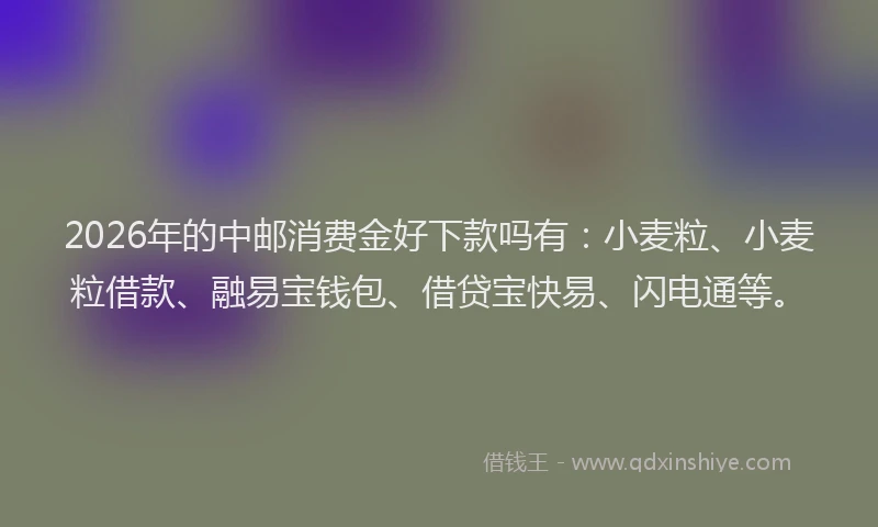 2026年的中邮消费金好下款吗有：小麦粒、小麦粒借款、融易宝钱包、借贷宝快易、闪电通等。