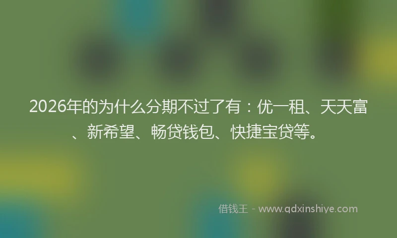 2026年的为什么分期不过了有:优一租、天天富、新希望、畅贷钱包、快捷宝贷等。