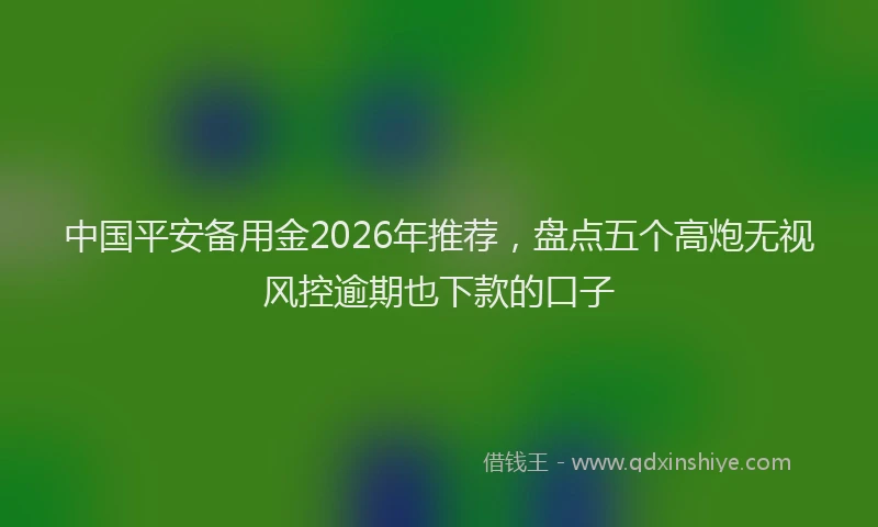 中国平安备用金2026年推荐，盘点五个高炮无视风控逾期也下款的口子