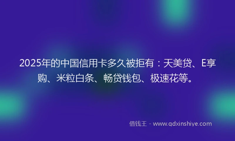 2025年的中国信用卡多久被拒有：天美贷、E享购、米粒白条、畅贷钱包、极速花等。
