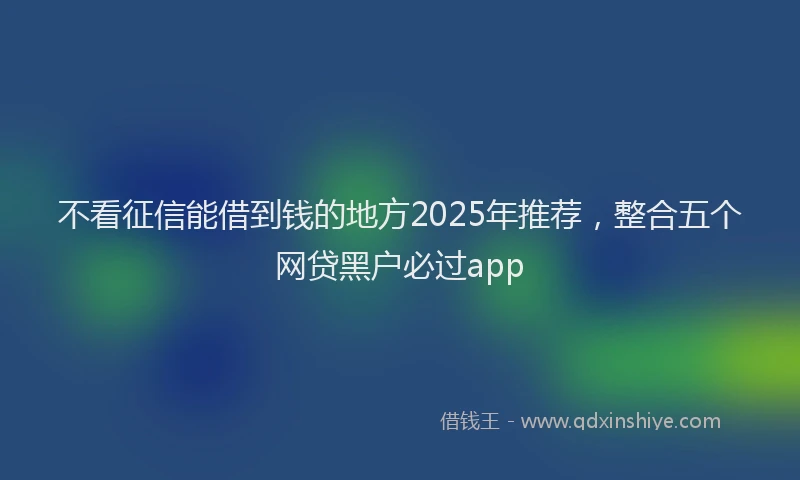 不看征信能借到钱的地方2025年推荐，整合五个网贷黑户必过app