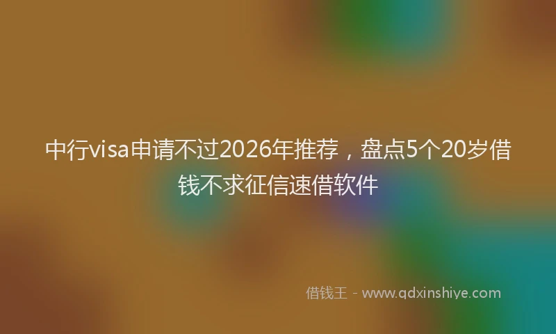 中行visa申请不过2026年推荐，盘点5个20岁借钱不求征信速借软件
