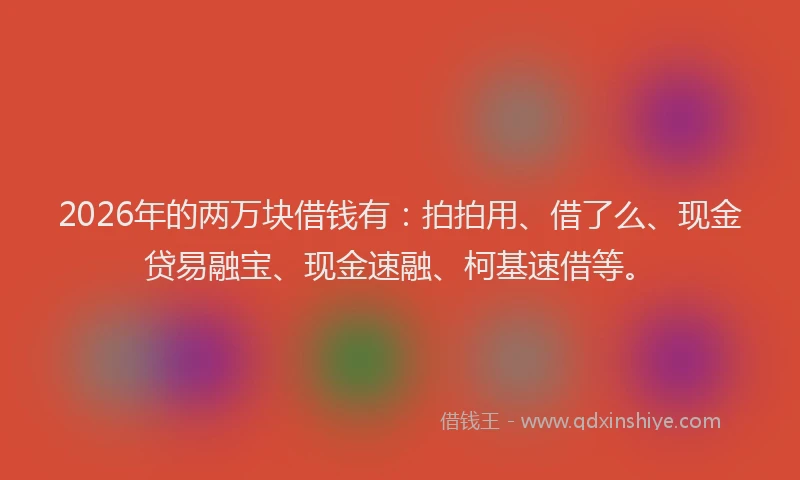 2026年的两万块借钱有：拍拍用、借了么、现金贷易融宝、现金速融、柯基速借等。