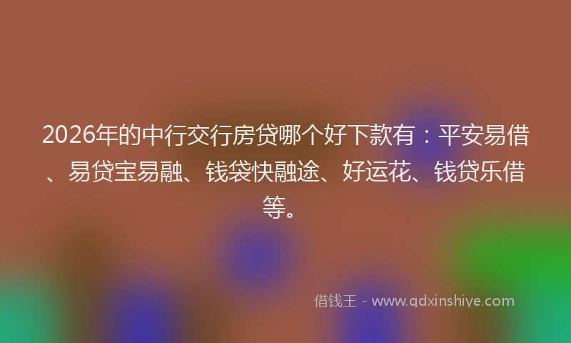 2026年的中行交行房贷哪个好下款有:平安易借、易贷宝易融、钱袋快融途、好运花、钱贷乐借等。