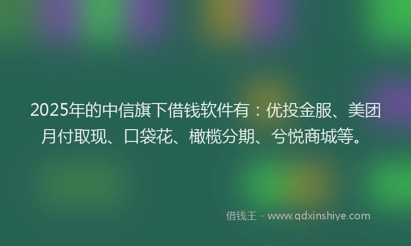 2025年的中信旗下借钱软件有:优投金服、美团月付取现、口袋花、橄榄分期、兮悦商城等。