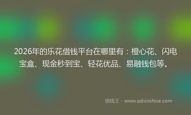 2026年的乐花借钱平台在哪里有:橙心花、闪电宝盒、现金秒到宝、轻花优品、易融钱包等。