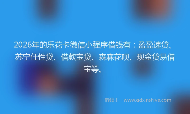 2026年的乐花卡微信小程序借钱有：盈盈速贷、苏宁任性贷、借款宝贷、森森花呗、现金贷易借宝等。