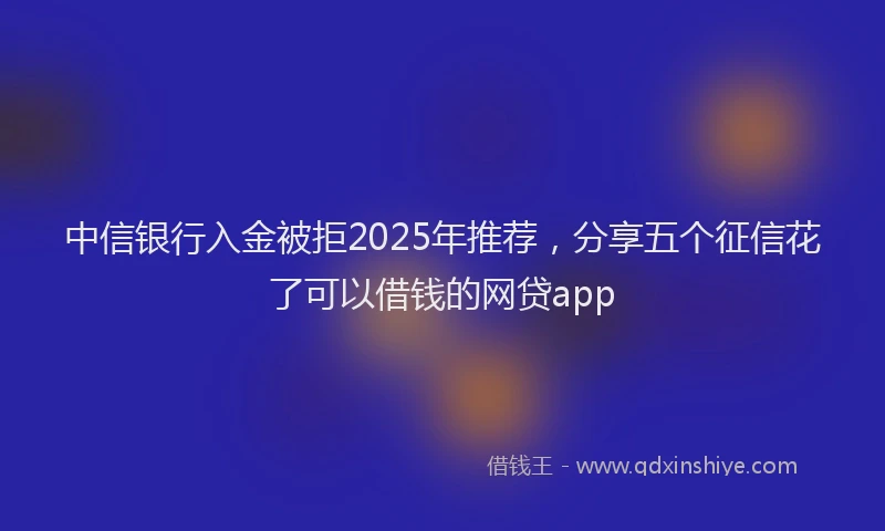 中信银行入金被拒2025年推荐，分享五个征信花了可以借钱的网贷app