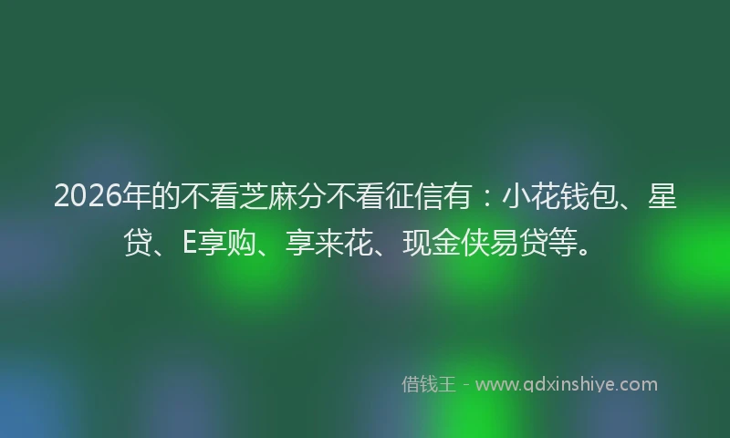 2026年的不看芝麻分不看征信有:小花钱包、星贷、E享购、享来花、现金侠易贷等。