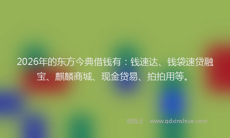 2026年的东方今典借钱有：钱速达、钱袋速贷融宝、麒麟商城、现金贷易、拍拍用等。