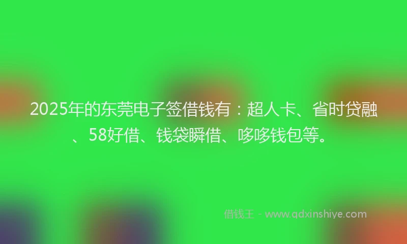 2025年的东莞电子签借钱有：超人卡、省时贷融、58好借、钱袋瞬借、哆哆钱包等。
