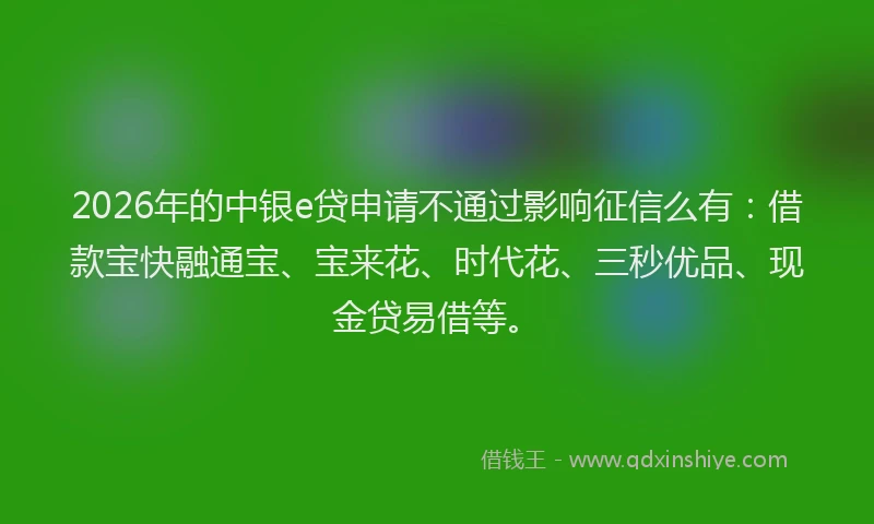 2026年的中银e贷申请不通过影响征信么有：借款宝快融通宝、宝来花、时代花、三秒优品、现金贷易借等。