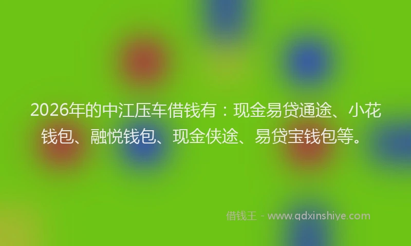 2026年的中江压车借钱有:现金易贷通途、小花钱包、融悦钱包、现金侠途、易贷宝钱包等。