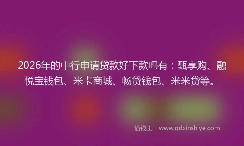 2026年的中行申请贷款好下款吗有：甄享购、融悦宝钱包、米卡商城、畅贷钱包、米米贷等。