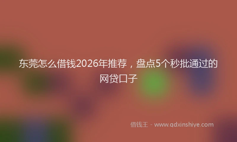 东莞怎么借钱2026年推荐，盘点5个秒批通过的网贷口子