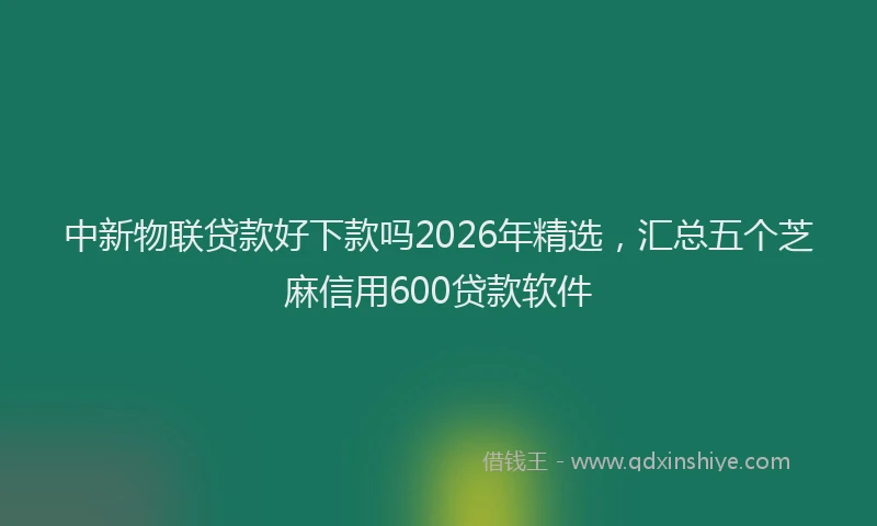 中新物联贷款好下款吗2026年精选，汇总五个芝麻信用600贷款软件