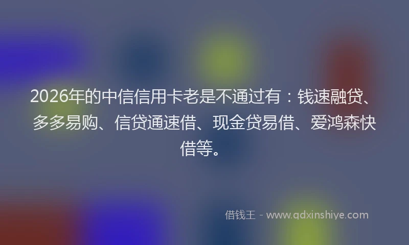 2026年的中信信用卡老是不通过有：钱速融贷、多多易购、信贷通速借、现金贷易借、爱鸿森快借等。
