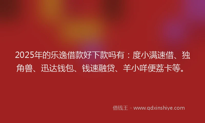 2025年的乐逸借款好下款吗有：度小满速借、独角兽、迅达钱包、钱速融贷、羊小咩便荔卡等。