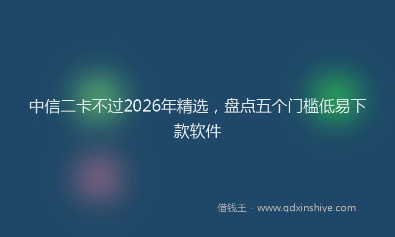 中信二卡不过2026年精选,盘点五个门槛低易下款软件