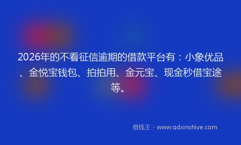 2026年的不看征信逾期的借款平台有：小象优品、金悦宝钱包、拍拍用、金元宝、现金秒借宝途等。