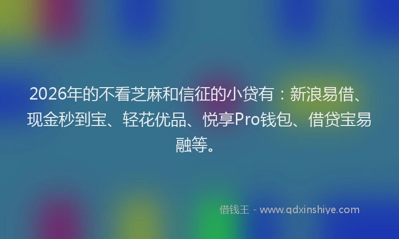 2026年的不看芝麻和信征的小贷有:新浪易借、现金秒到宝、轻花优品、悦享Pro钱包、借贷宝易融等。