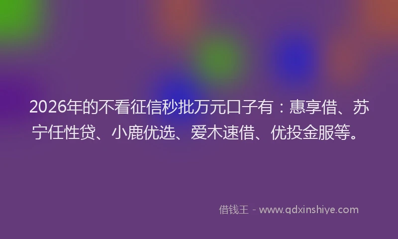 2026年的不看征信秒批万元口子有：惠享借、苏宁任性贷、小鹿优选、爱木速借、优投金服等。