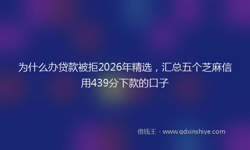 为什么办贷款被拒2026年精选，汇总五个芝麻信用439分下款的口子