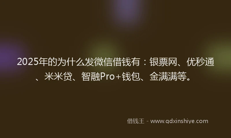 2025年的为什么发微信借钱有：银票网、优秒通、米米贷、智融Pro+钱包、金满满等。