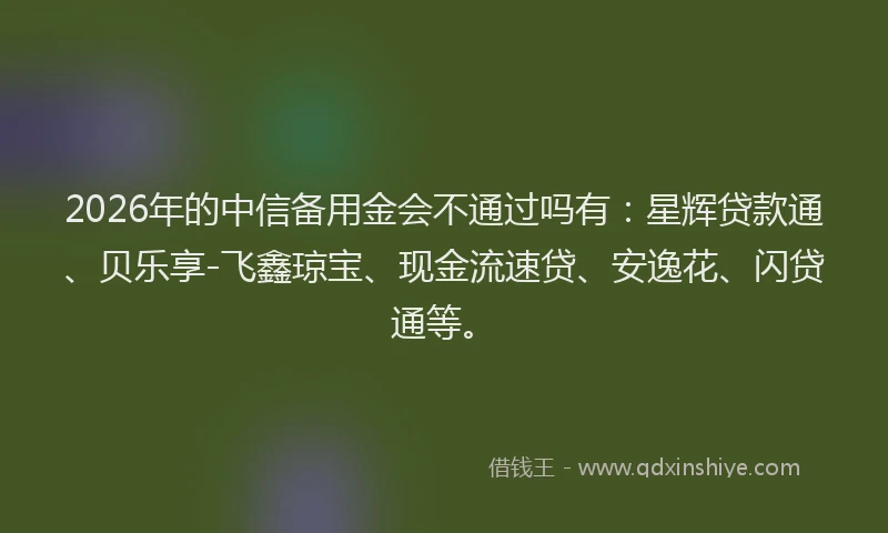 2026年的中信备用金会不通过吗有：星辉贷款通、贝乐享-飞鑫琼宝、现金流速贷、安逸花、闪贷通等。