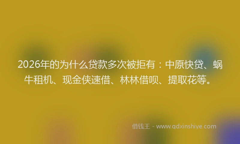 2026年的为什么贷款多次被拒有：中原快贷、蜗牛租机、现金侠速借、林林借呗、提取花等。