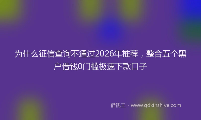 为什么征信查询不通过2026年推荐，整合五个黑户借钱0门槛极速下款口子