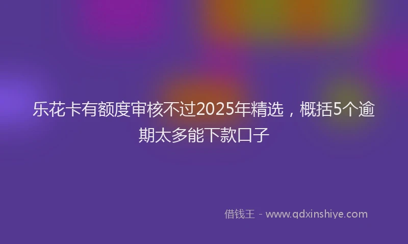 乐花卡有额度审核不过2025年精选，概括5个逾期太多能下款口子