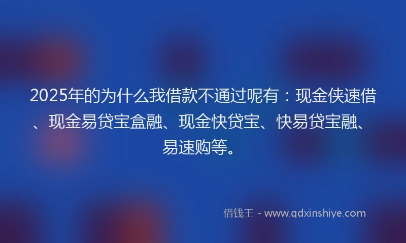 2025年的为什么我借款不通过呢有:现金侠速借、现金易贷宝盒融、现金快贷宝、快易贷宝融、易速购等。