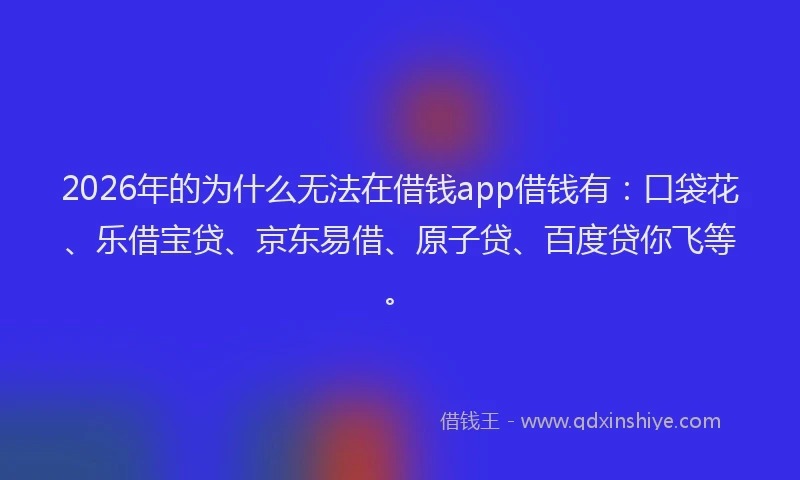 2026年的为什么无法在借钱app借钱有:口袋花、乐借宝贷、京东易借、原子贷、百度贷你飞等。