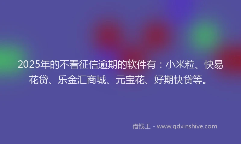 2025年的不看征信逾期的软件有:小米粒、快易花贷、乐金汇商城、元宝花、好期快贷等。