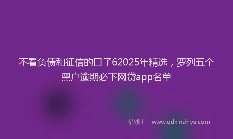 不看负债和征信的口子62025年精选,罗列五个黑户逾期必下网贷app名单