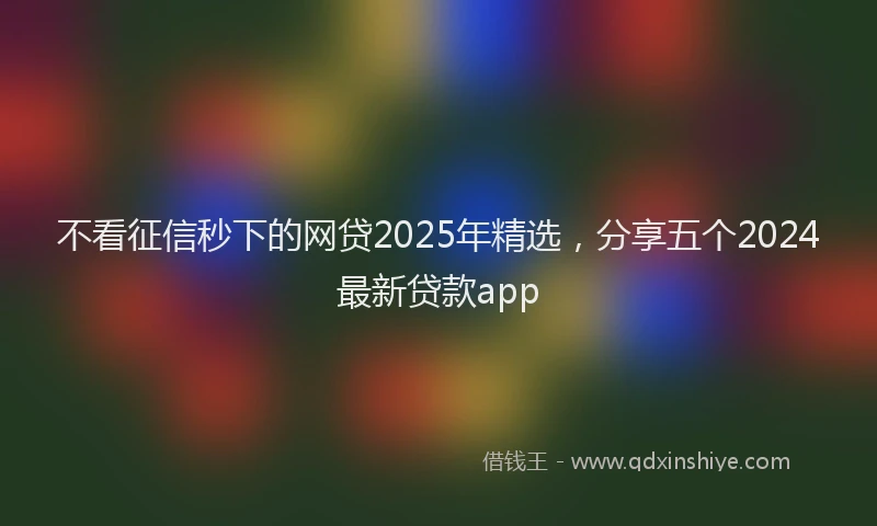 不看征信秒下的网贷2025年精选，分享五个2024最新贷款app