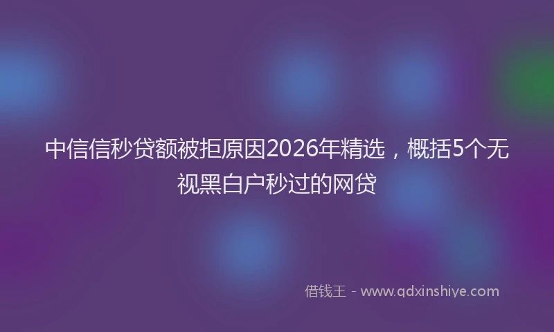 中信信秒贷额被拒原因2026年精选，概括5个无视黑白户秒过的网贷