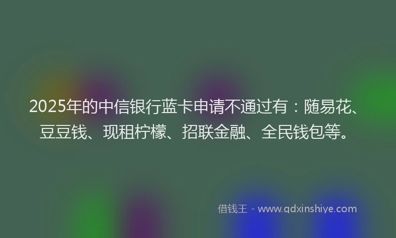 2025年的中信银行蓝卡申请不通过有：随易花、豆豆钱、现租柠檬、招联金融、全民钱包等。