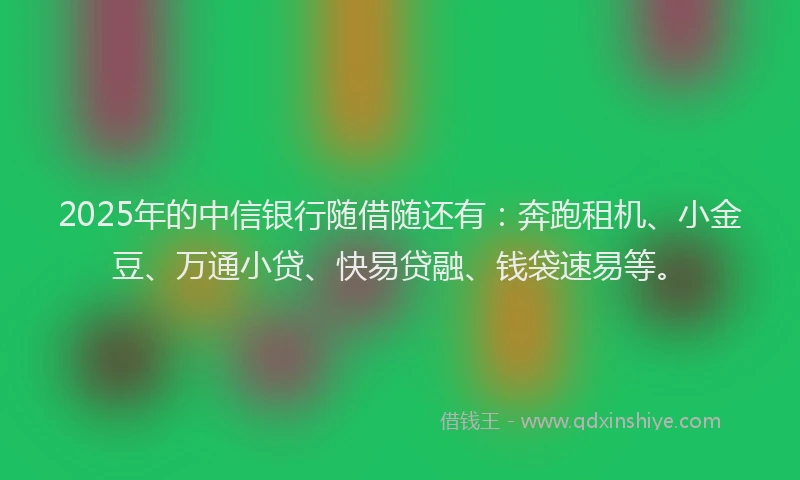 2025年的中信银行随借随还有：奔跑租机、小金豆、万通小贷、快易贷融、钱袋速易等。